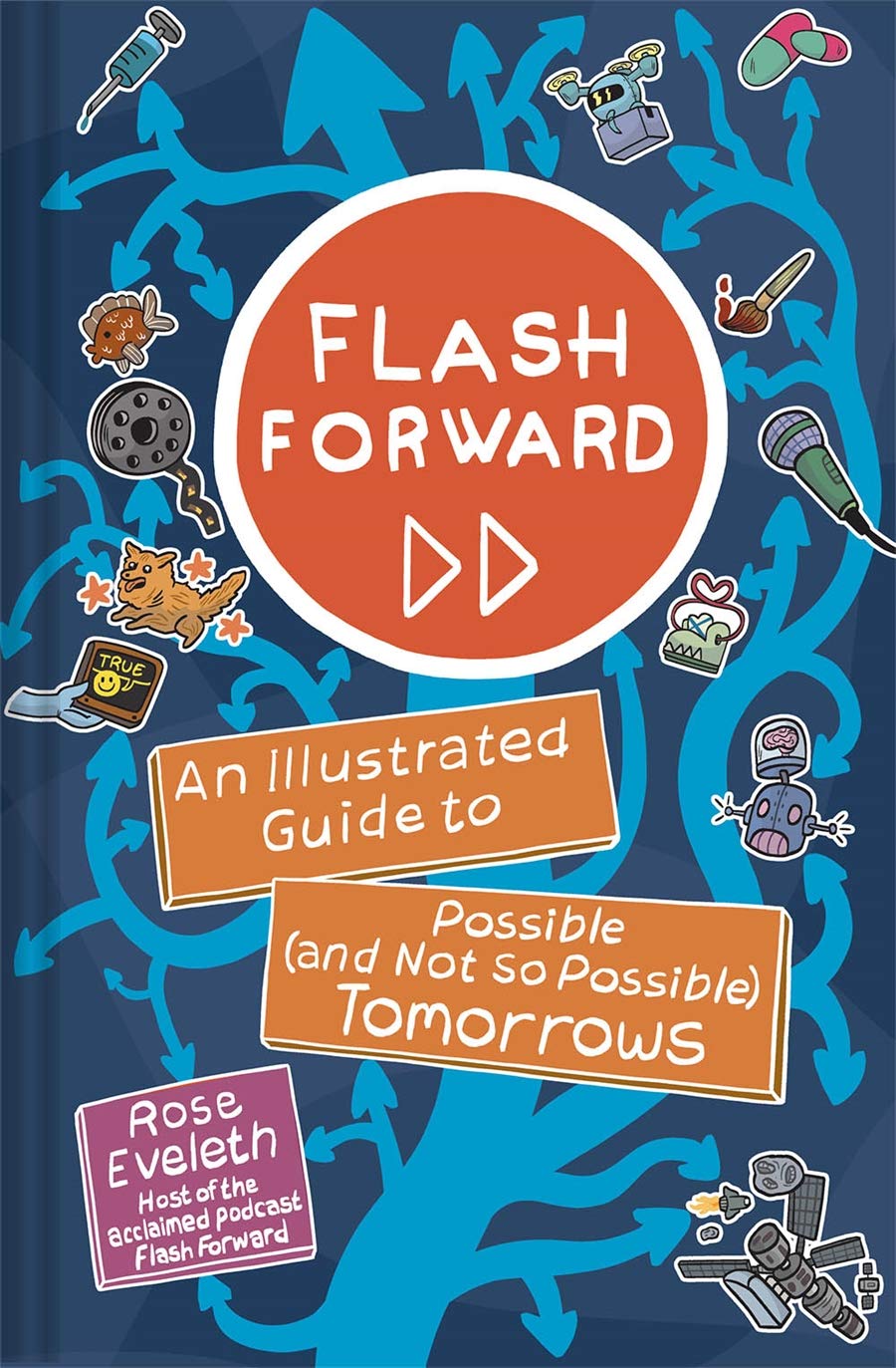 an illustrated book cover that says 'flash forward, an illustrated guide to possible (and not so possible) tomorrows, rose eveleth, host of the acclaimed podcast flash forward' with a tree made up of many branching arrows accompanied by stickers of film reel, dog, fish, syringe, pills, paint brush, microphone, drone, satellite, robot with a a human brain attached to head, someone holding out a a screen that says true with a smiley face