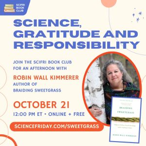 Event promo image, for an event titled 'Science, Gratitude and Responsibility.' The flyer reads: Join the SciFri Book Club for an afternoon with Robin Wall Kimmerer, author of Braiding Sweetgrass. October 21, 12:00pm ET, Online and Free. ScienceFriday.com/Sweetgrass