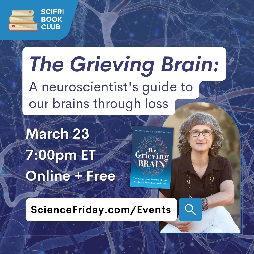 Event promotional image. In top left corner, SciFri Book Club logo, with event info below: The Grieving Brain: A neuroscientist's guide to our brains as we bereave. March 23, 7pm ET, Online + Free. To the lower right of the frame is a picture of THE GRIEVING BRAIN book cover and a headshot of author Mary-Frances O'Connor