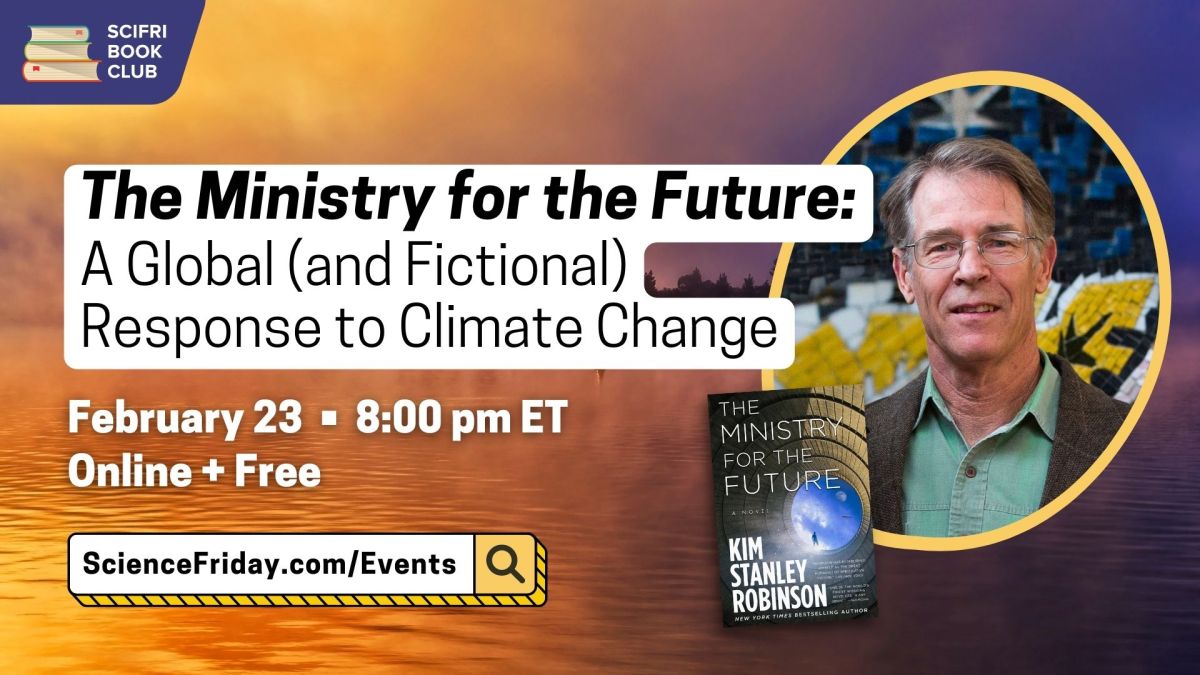 Event promotional image. In top left corner, SciFri Book Club logo, with event info below: The Ministry for the Future: A Global (And Fictional) Response to Climate Change. February 23, 8pm ET Online + Free. To the right of the frame is a picture of THE MINISTRY FOR THE FUTURE book cover and a headshot of author Kim Stanley Robinson