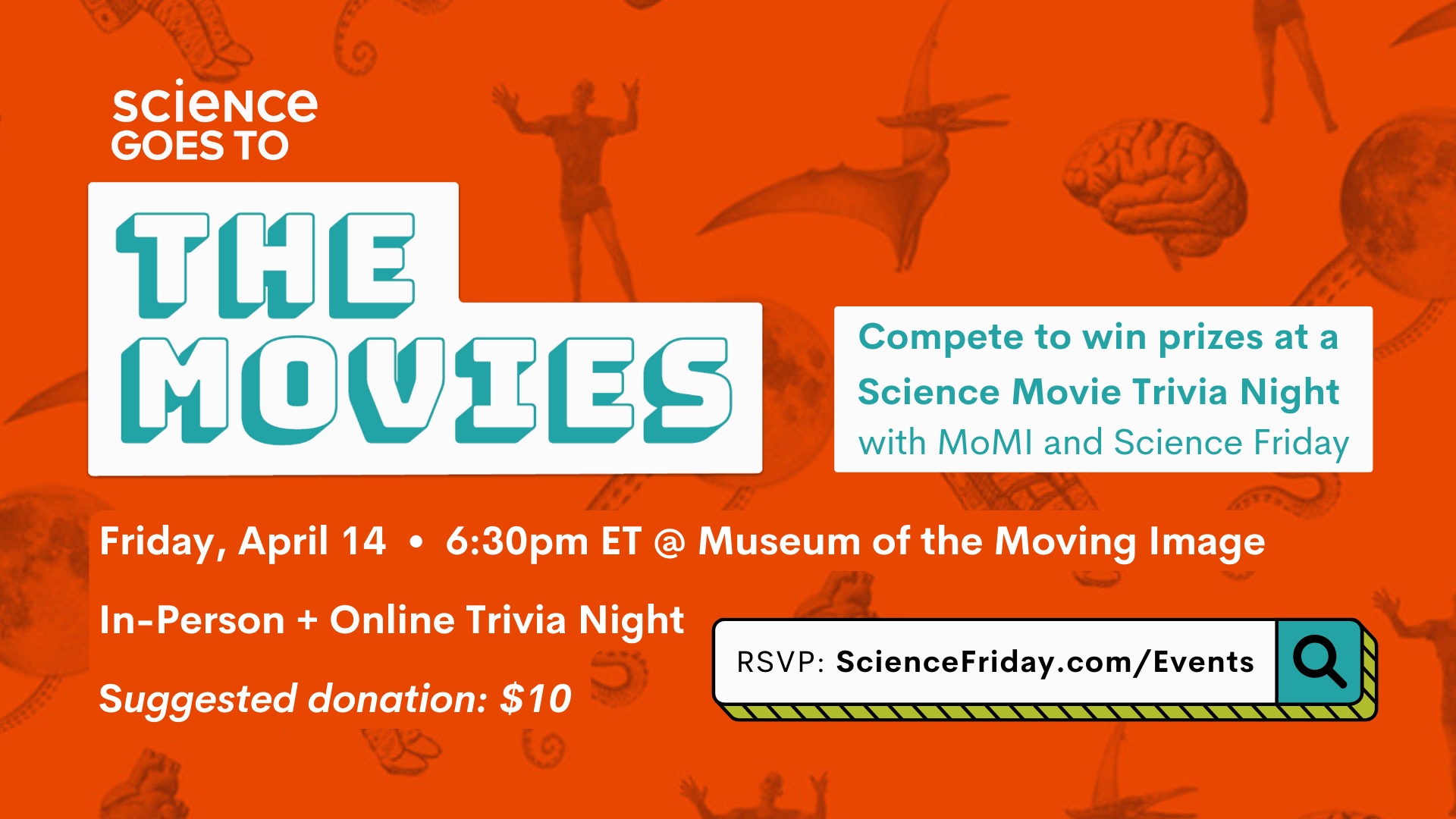 Event promotional image. In top left corner, the Science Goes to the Movies logo, plus event description that reads: "Compete to win prizes at a Science Movie Trivia Night with MoMI and Science Friday". Friday, April 14, 6:30pm ET @ Museum of the Moving Image, In-Person + Online Trivia Night, suggested donation: $10. RSVP link: ScienceFriday.com/Events. The background is orange with faded images of science topics: a moon with tentacles, a brain, an astronaut, a zombie, a pterodactyl, and more.