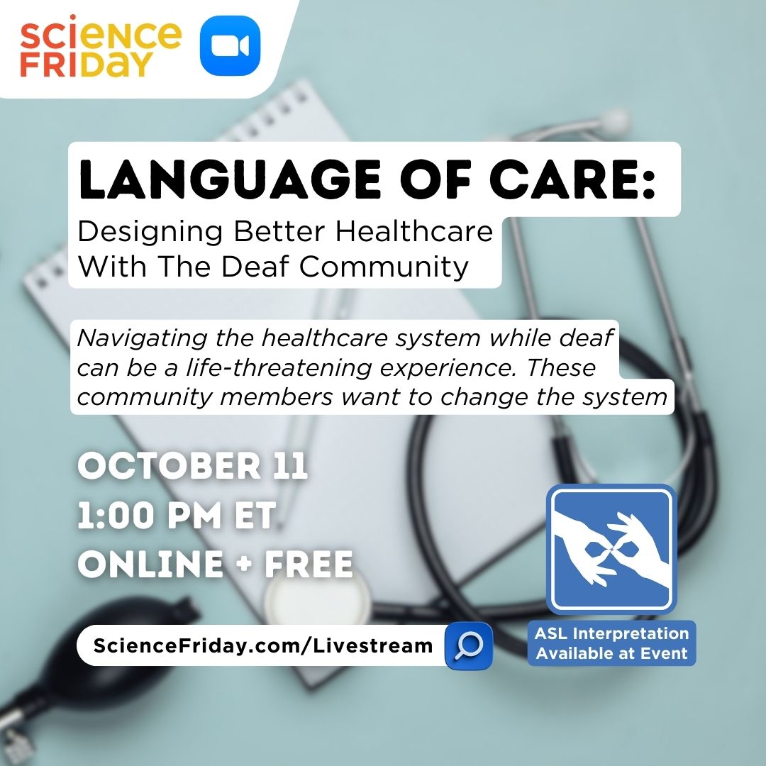 Event promotional image. In top left corner, the Science Friday and Zoom logos are shown, with event info below: Language of Care: Designing Better Healthcare With The Deaf Community – Navigating the healthcare system while deaf can be a life-threatening experience. These community members want to change the system. October 11, 1:00pm ET Online + Free. ScienceFriday.com/Livestream. In the right corner is the symbol for ASL interpretation, two hands in "okay" signs with forefinger and thumb touching with text that reads "ASL Interpretation Available at Event". The background features a teal tablestop with healthcare-related items, including a pen and pad, stethoscope, and blood pressure monitor.