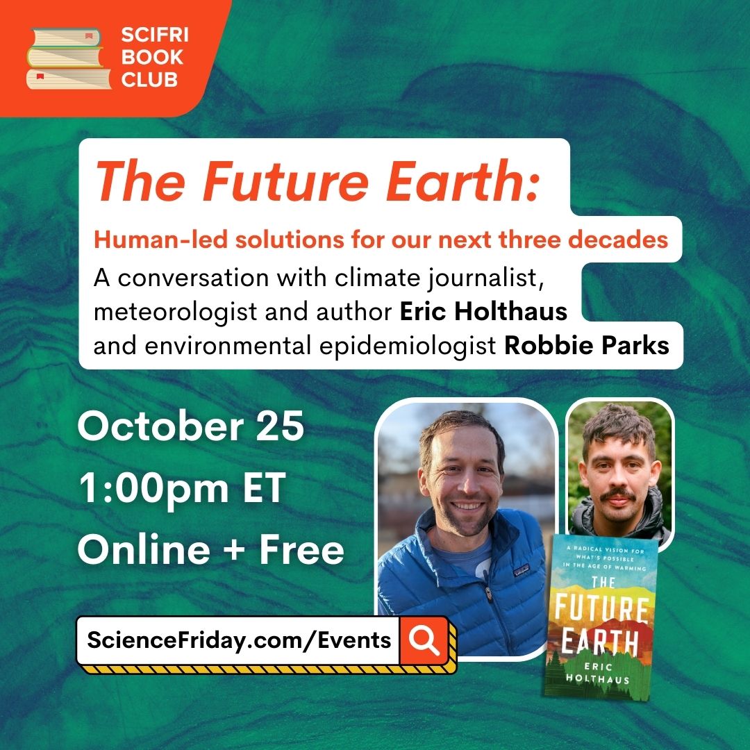 Event promotional image. In top left corner, SciFri Book Club logo, with event info below, which reads: The Future Earth: Human-led solutions for our next three decades. A conversation with climate journalist, meteorologist and author Eric Holthaus and environmental epidemiologist Robbie Parks. October 25, 1:00pm ET, Online + Free, ScienceFriday.com/Events. To the right of the frame is an image of THE FUTURE EARTH book cover and two headshots of men smiling at the camera. The background is a photo of wood grain, tinted dark blue and green.