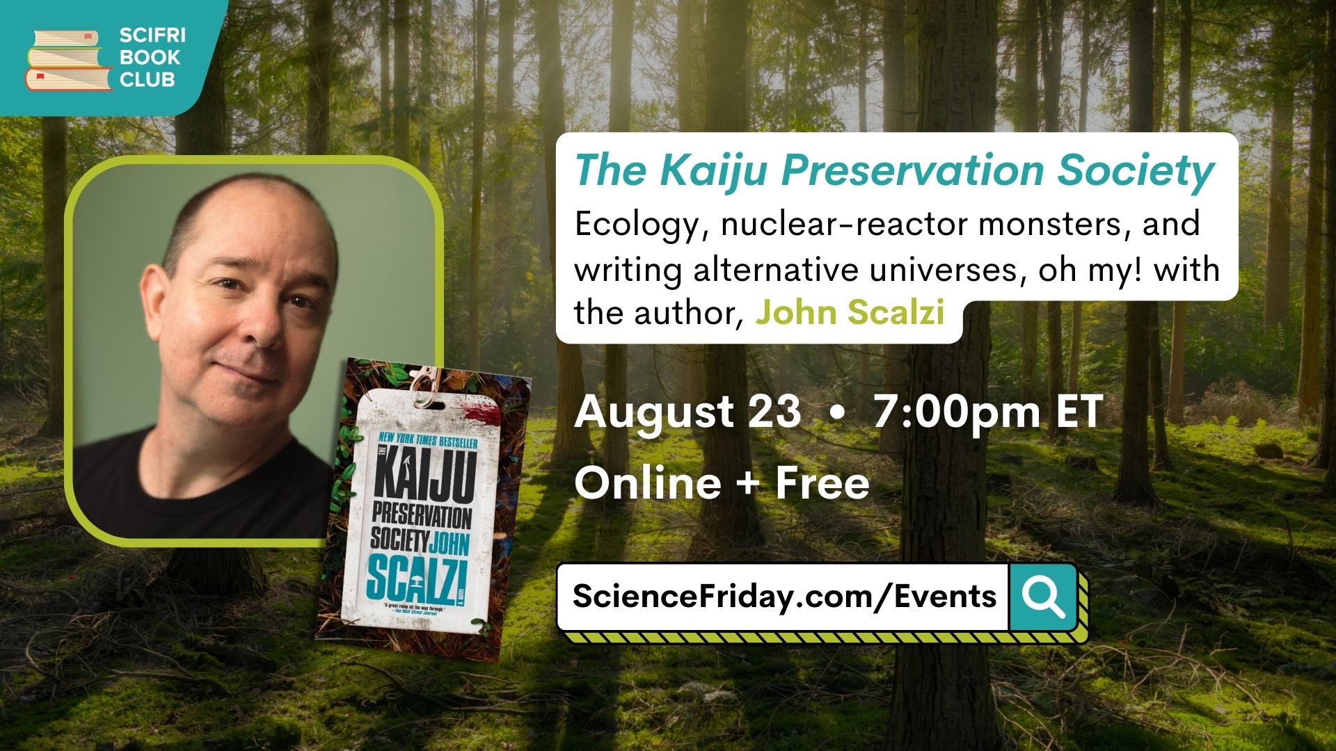 Event promotional image. In top left corner, SciFri Book Club logo, with event info below, which reads: The Kaiju Preservation Society: Ecology, nuclear-reactor monsters, and writing alternative universes, oh my! with the author, John Scalzi. August 23, 7:00pm ET, Online + Free, ScienceFriday.com/Events. To the right of the frame is an image of THE KAIJU PRESERVATION SOCIETY book cover and a headshot of author John Scalzi, a man with a dark shirt smiling slightly at the camera. The background features a forest with tall trees and dramatic shadows from a rising run