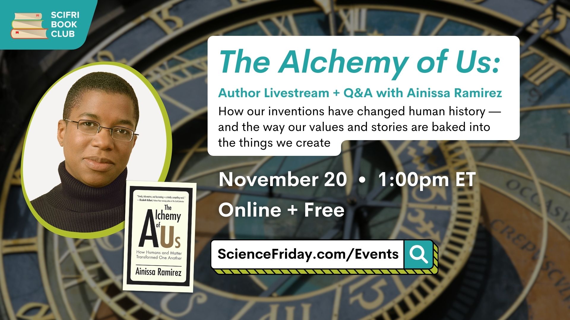 Event promotional image. In top left corner, SciFri Book Club logo, with event info below, which reads: "The Alchemy of Us: Author Livestream + Q&A with Ainissa Ramirez. How our inventions have changed human history—and the way our values and stories are baked into the things we create" November 20, 1:00pm ET, Online + Free, ScienceFriday.com/Events. To the left of the frame is an image of THE ALCHEMY OF US book cover and the headshot of the author, a black woman with glasses and a shaved head. The background is a close-up photo of an ancient clock.