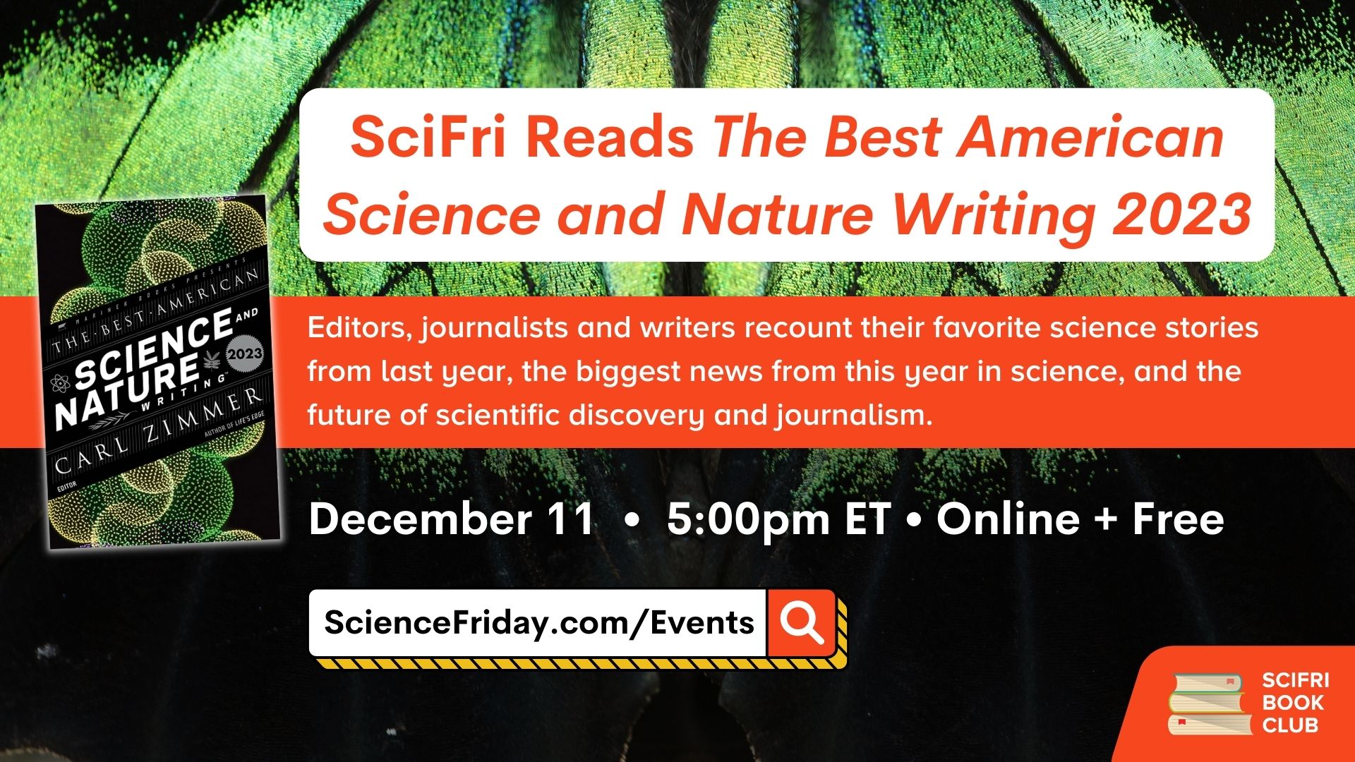Event promotional image. In the bottom right corner, SciFri Book Club logo, with event info above, which reads: "SciFri Reads The Best American Science and Nature Writing 2023. Editors, journalists and writers recount their favorite science stories from last year, the biggest news from this year in science, and the future of scientific discovery and journalism. December 11, 5:00pm ET, Online + Free, ScienceFriday.com/Events." To the left of the frame is the book cover of THE BEST AMERICAN SCIENCE AND NATURE WRITING 2023. The background is a close-up photo of a green-and-black butterfly wing.