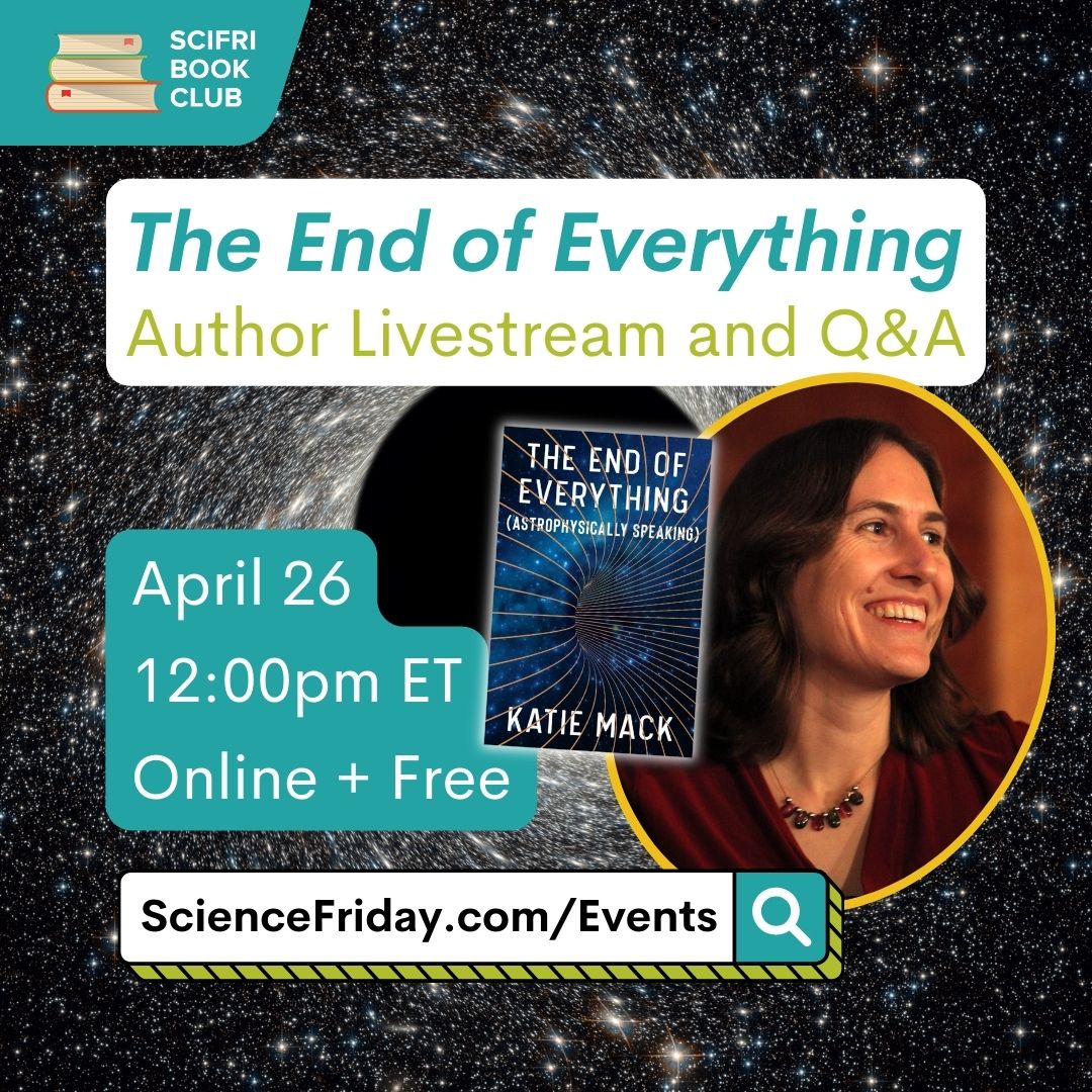 Event promotional image. In the top left corner, SciFri Book Club logo, with event info below, which reads: "The End of Everything: Author Livestream and Q&A. April 26, 12:00pm ET, Online + Free, ScienceFriday.com/Events." The middle features the book cover of THE END OF EVERYTHING, and headshot the author, a white woman smiling and looking to the right. The background is an image of a starry sky swirling towards a black hole in the middle.