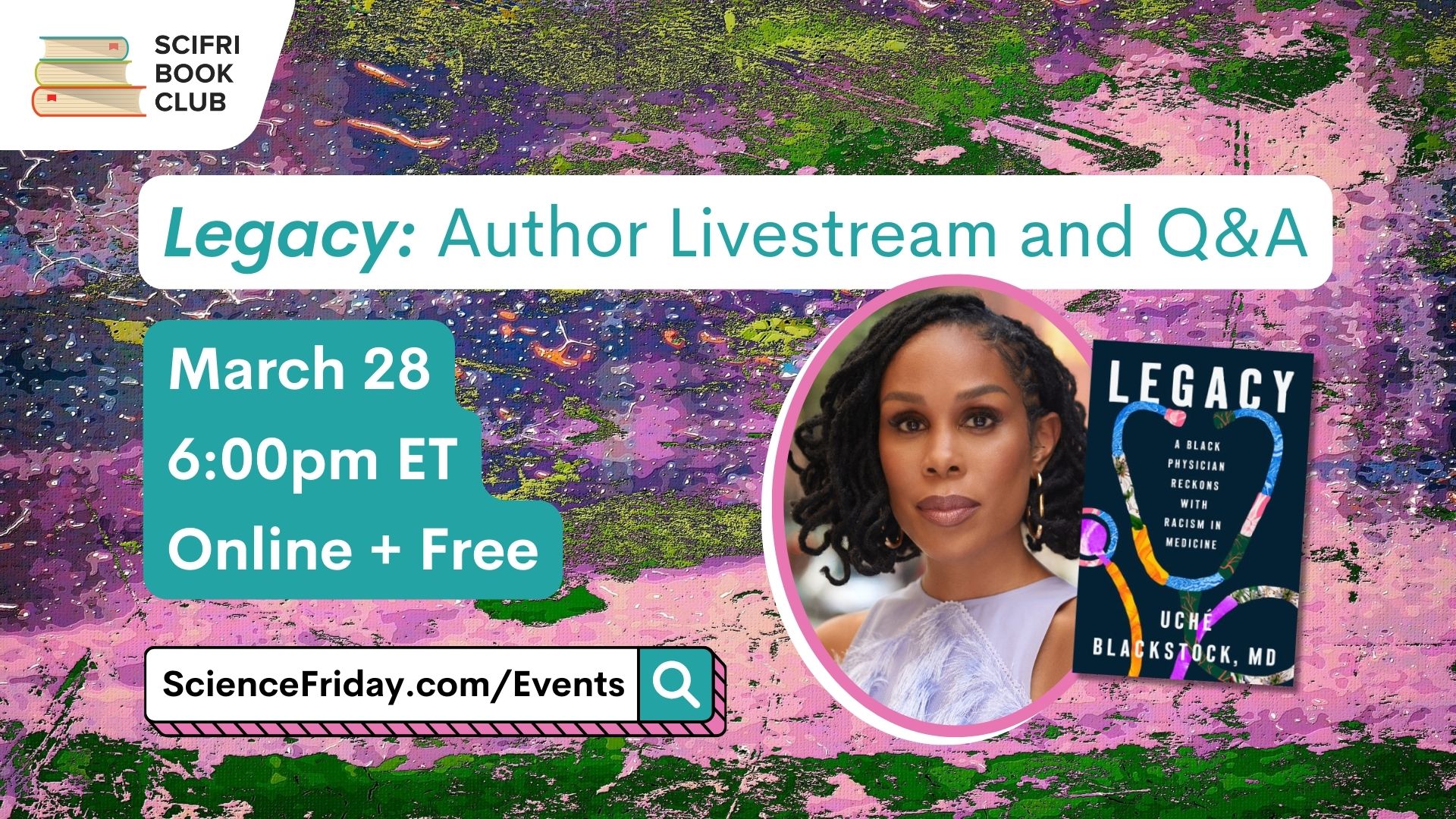 Event promotional image. In the top left corner, SciFri Book Club logo, with event info below, which reads: "Legacy: Author Livestream and Q&A. March 28, 6:00pm ET, Online + Free, ScienceFriday.com/Events." The middle features the book cover of LEGACY by Uche Blackstock, and headshot the author, a Black woman with curled hair. The background is a pink, green and purple paint collage.